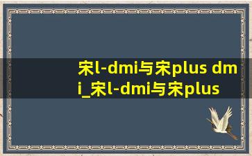 宋l-dmi与宋plus dmi_宋l-dmi与宋plus dmi对比